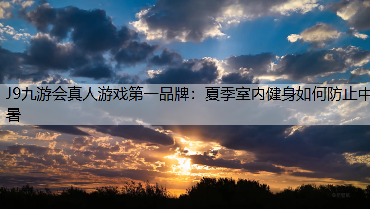 J9九游会真人游戏第一品牌：夏季室内健身如何防止中暑