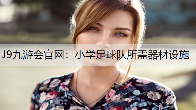 小学足球队所需器材设施 小学足球队所需器材设施
