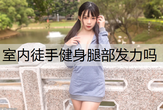 室内徒手健身腿部发力吗 室内徒手健身腿部发力吗